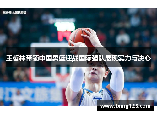 王哲林带领中国男篮迎战国际强队展现实力与决心