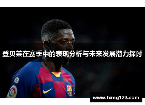 登贝莱在赛季中的表现分析与未来发展潜力探讨